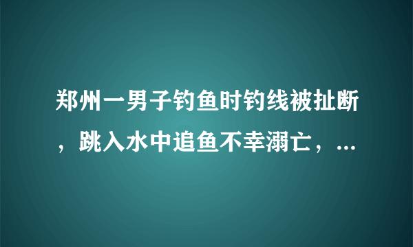 郑州一男子钓鱼时钓线被扯断，跳入水中追鱼不幸溺亡，你怎么看？