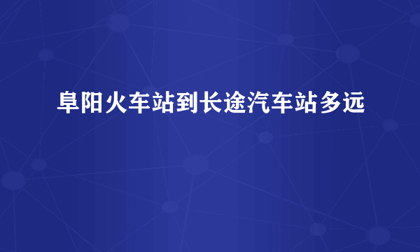 阜阳火车站到长途汽车站多远