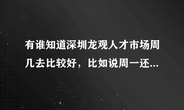 有谁知道深圳龙观人才市场周几去比较好，比如说周一还是周六，每天的专场是什么？