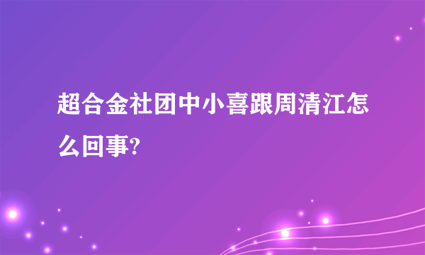 超合金社团中小喜跟周清江怎么回事?