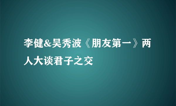 李健&吴秀波《朋友第一》两人大谈君子之交