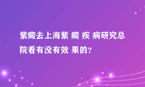 紫癜去上海紫 癜 疾 病研究总院看有没有效 果的？