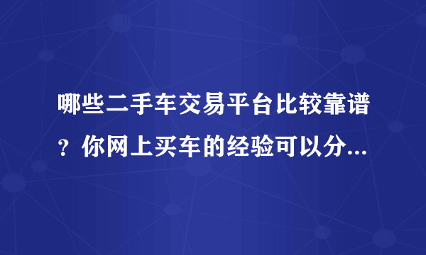 哪些二手车交易平台比较靠谱？你网上买车的经验可以分享一下吗？