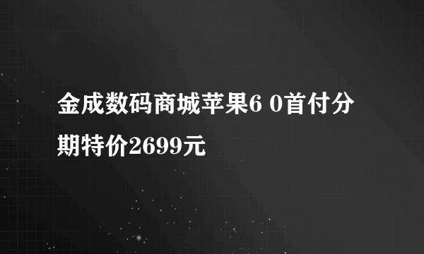 金成数码商城苹果6 0首付分期特价2699元