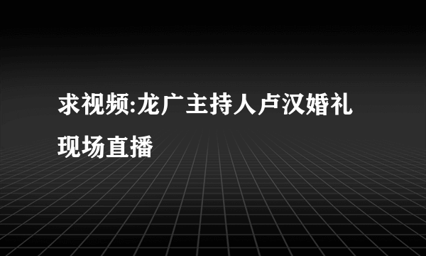 求视频:龙广主持人卢汉婚礼现场直播