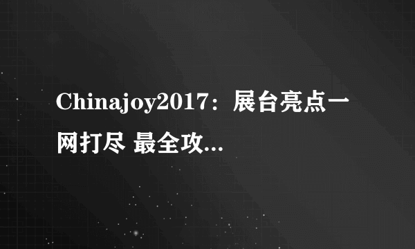 Chinajoy2017：展台亮点一网打尽 最全攻略先来一睹为快吧