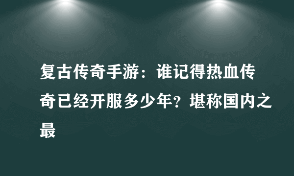 复古传奇手游：谁记得热血传奇已经开服多少年？堪称国内之最