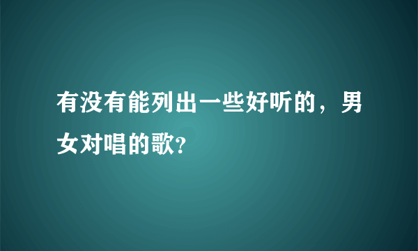 有没有能列出一些好听的，男女对唱的歌？