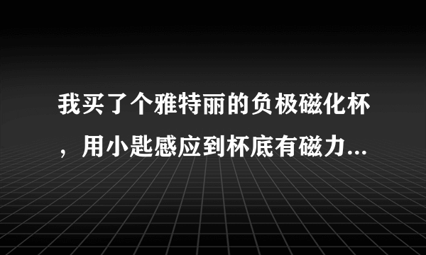 我买了个雅特丽的负极磁化杯，用小匙感应到杯底有磁力，但杯里面没磁力，想问为什么？是否骗人