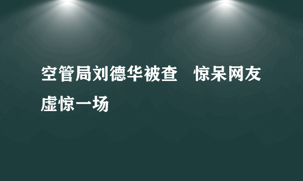 空管局刘德华被查   惊呆网友虚惊一场