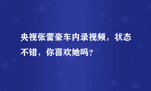 央视张蕾豪车内录视频，状态不错，你喜欢她吗？