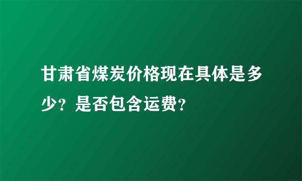 甘肃省煤炭价格现在具体是多少？是否包含运费？