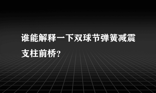 谁能解释一下双球节弹簧减震支柱前桥？