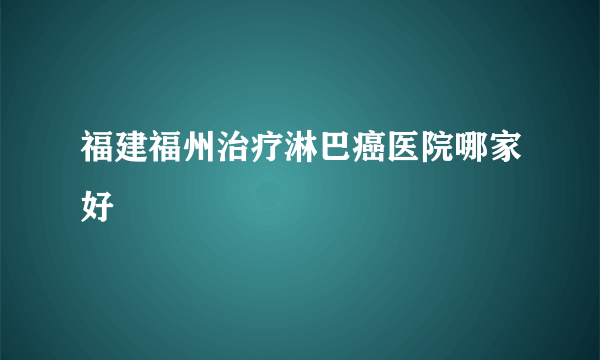 福建福州治疗淋巴癌医院哪家好