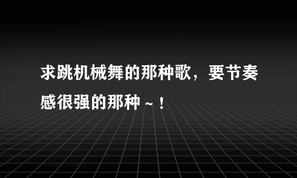 求跳机械舞的那种歌，要节奏感很强的那种～！