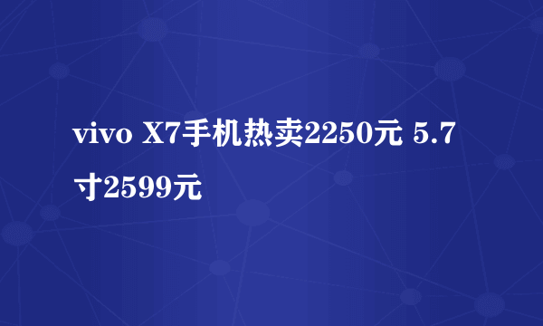 vivo X7手机热卖2250元 5.7寸2599元