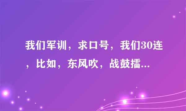 我们军训，求口号，我们30连，比如，东风吹，战鼓擂，17连队怕过谁。谢了，如果好的话可以加悬赏