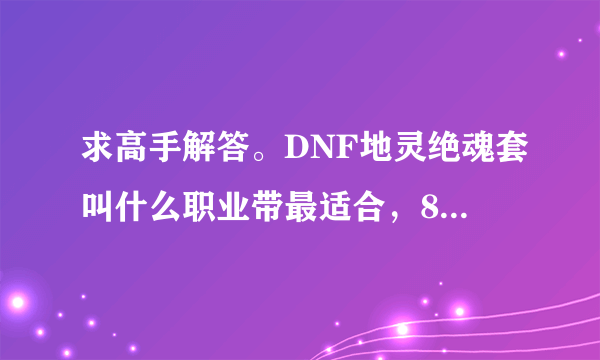 求高手解答。DNF地灵绝魂套叫什么职业带最适合，85版本的。