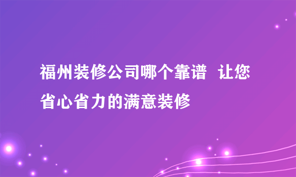 福州装修公司哪个靠谱  让您省心省力的满意装修