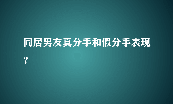 同居男友真分手和假分手表现？