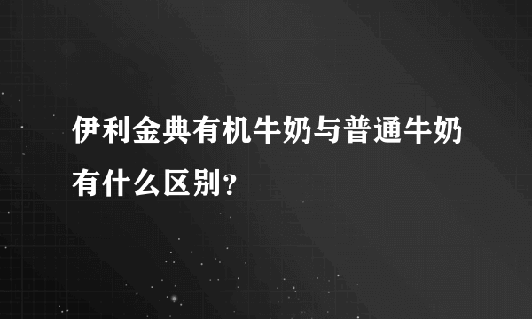 伊利金典有机牛奶与普通牛奶有什么区别？