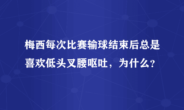 梅西每次比赛输球结束后总是喜欢低头叉腰呕吐，为什么？