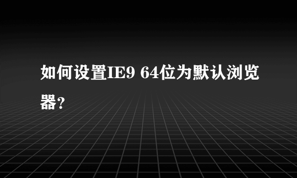 如何设置IE9 64位为默认浏览器？