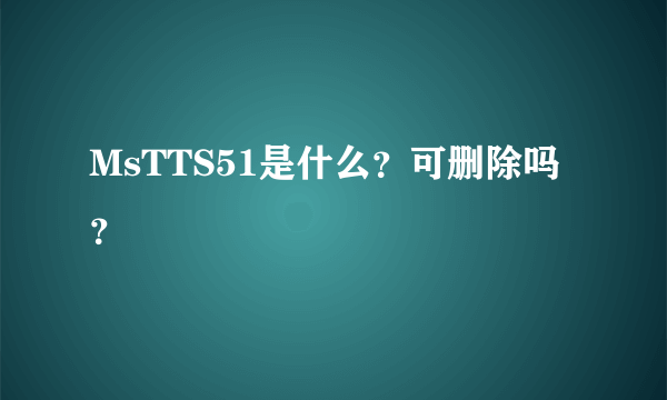 MsTTS51是什么？可删除吗？