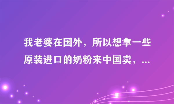 我老婆在国外，所以想拿一些原装进口的奶粉来中国卖，可问了些奶粉店说进口的奶粉不能上架卖，而是偷偷的卖