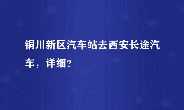 铜川新区汽车站去西安长途汽车，详细？