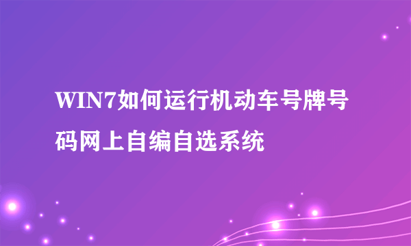 WIN7如何运行机动车号牌号码网上自编自选系统