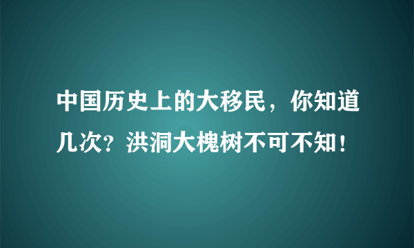 中国历史上的大移民，你知道几次？洪洞大槐树不可不知！