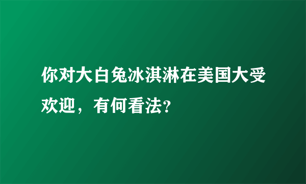 你对大白兔冰淇淋在美国大受欢迎，有何看法？