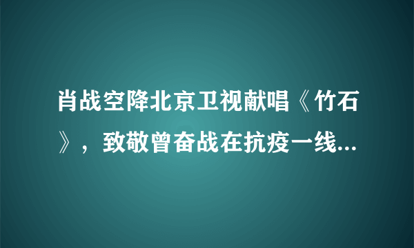 肖战空降北京卫视献唱《竹石》，致敬曾奋战在抗疫一线的医护人员