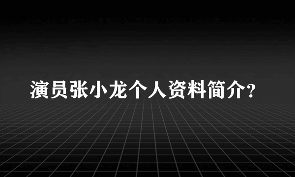 演员张小龙个人资料简介？