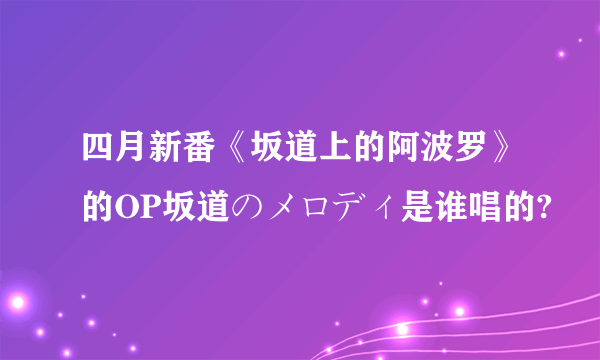 四月新番《坂道上的阿波罗》的OP坂道のメロディ是谁唱的?