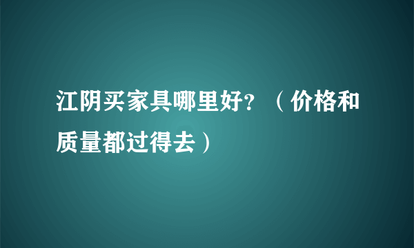 江阴买家具哪里好？（价格和质量都过得去）