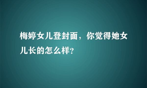 梅婷女儿登封面，你觉得她女儿长的怎么样？