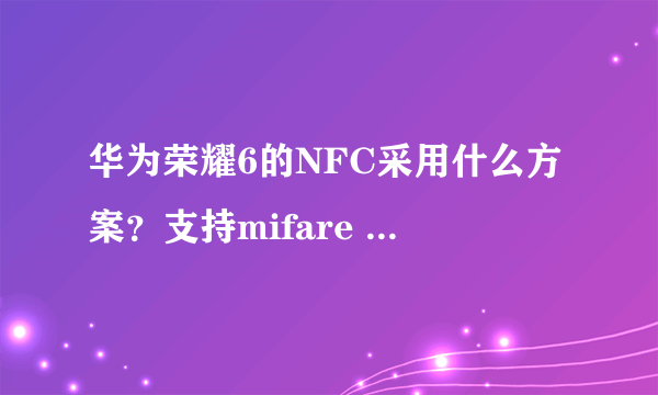 华为荣耀6的NFC采用什么方案？支持mifare classic吗