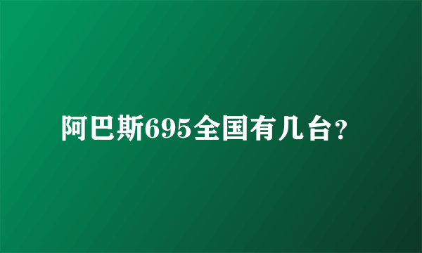 阿巴斯695全国有几台？