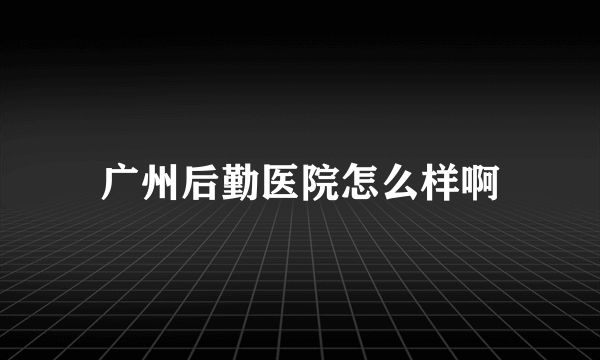 广州后勤医院怎么样啊