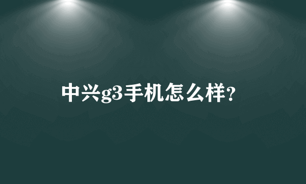 中兴g3手机怎么样？