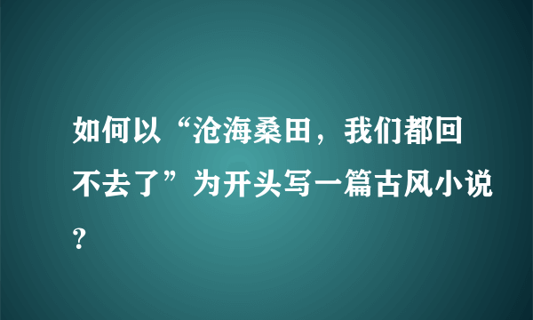 如何以“沧海桑田，我们都回不去了”为开头写一篇古风小说？