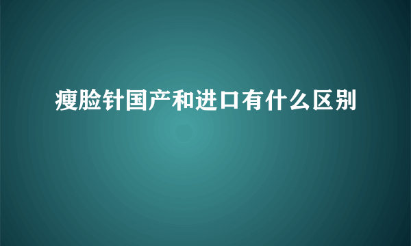 瘦脸针国产和进口有什么区别