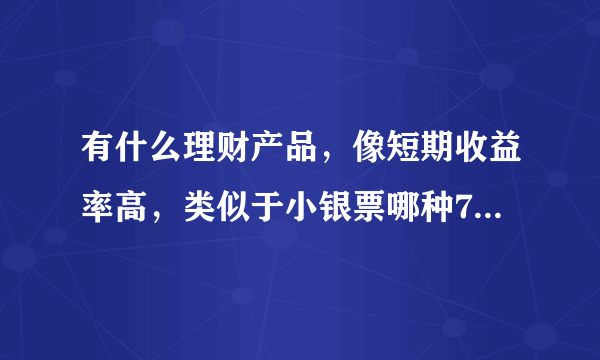 有什么理财产品，像短期收益率高，类似于小银票哪种7%，有没有比他高的理财产品？