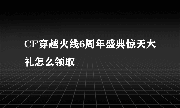 CF穿越火线6周年盛典惊天大礼怎么领取