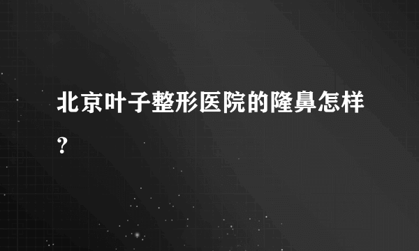 北京叶子整形医院的隆鼻怎样？