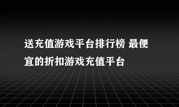 送充值游戏平台排行榜 最便宜的折扣游戏充值平台