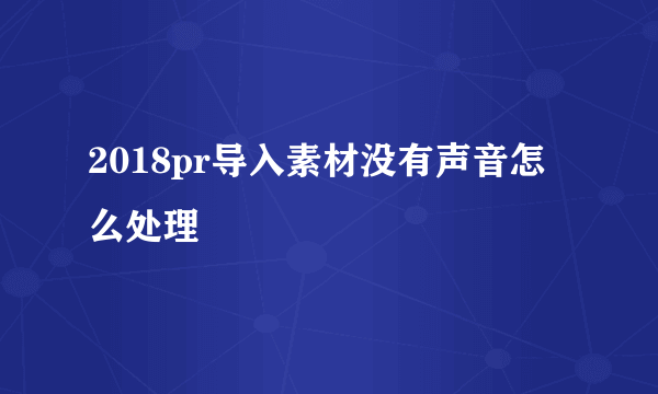 2018pr导入素材没有声音怎么处理