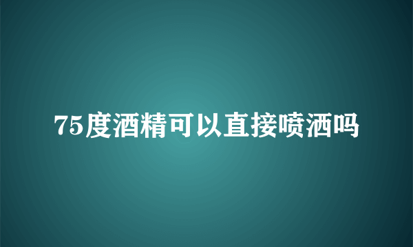 75度酒精可以直接喷洒吗